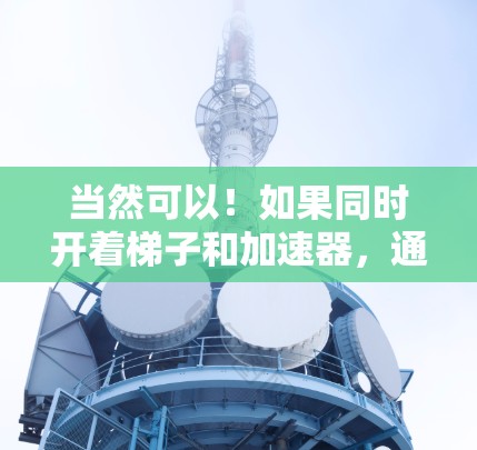 当然可以!如果同时开着梯子和加速器,通常需要确保安全和合理使用。以下是一些建议 当然可以!如果同时开着梯子和加速器,通常需要确保安全和合理使用。以下是一些建议