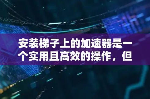安装梯子上的加速器是一个实用且高效的操作,但需要谨慎考虑。以下是一步步的指南 安装梯子上的加速器是一个实用且高效的操作,但需要谨慎考虑。以下是一步步的指南