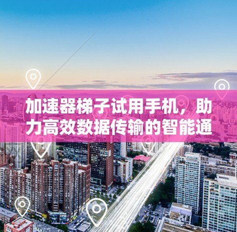 加速器梯子试用手机,助力高效数据传输的智能通信设备 加速器梯子试用手机,助力高效数据传输的智能通信设备