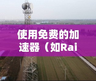 使用免费的加速器(如RaiPhile、RaiPhile Pro)可以有效地加速视频流媒体或游戏,以下是详细的步骤指南 使用免费的加速器(如RaiPhile、RaiPhile Pro)可以有效地加速视频流媒体或游戏,以下是详细的步骤指南