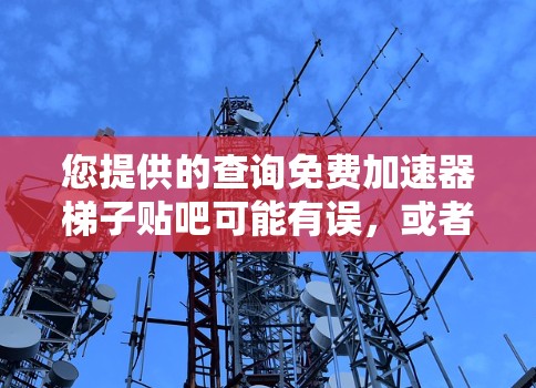 您提供的查询免费加速器梯子贴吧可能有误,或者信息不完整。以下是一些可能的解释和建议 您提供的查询免费加速器梯子贴吧可能有误,或者信息不完整。以下是一些可能的解释和建议