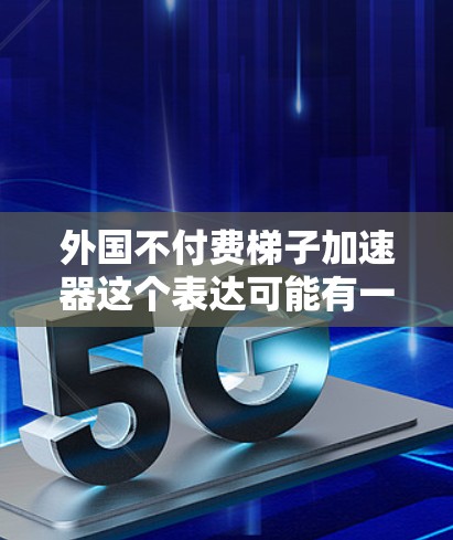 外国不付费梯子加速器这个表达可能有一些特定的含义,但根据目前的上下文,我需要做一些合理的解释和回应 外国不付费梯子加速器这个表达可能有一些特定的含义,但根据目前的上下文,我需要做一些合理的解释和回应
