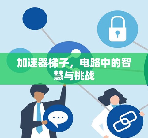加速器梯子,电路中的智慧与挑战 加速器梯子,电路中的智慧与挑战
