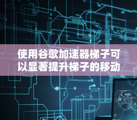 使用谷歌加速器梯子可以显著提升梯子的移动效率,节省时间和精力。以下是一些具体的步骤和建议 使用谷歌加速器梯子可以显著提升梯子的移动效率,节省时间和精力。以下是一些具体的步骤和建议