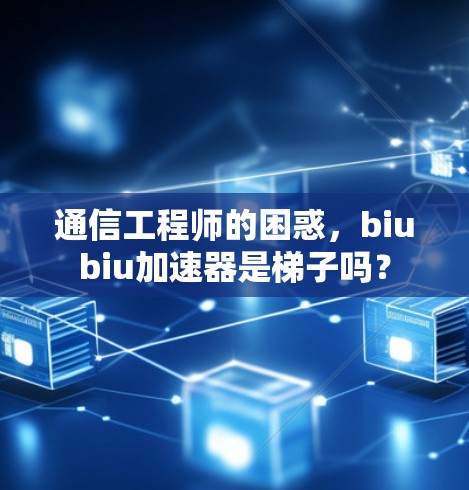 通信工程师的困惑,biubiu加速器是梯子吗? 通信工程师的困惑,biubiu加速器是梯子吗?