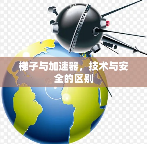 梯子与加速器,技术与安全的区别 梯子与加速器,技术与安全的区别