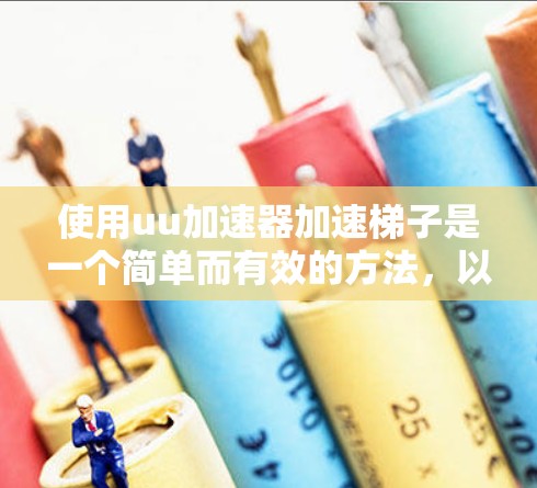 使用uu加速器加速梯子是一个简单而有效的方法,以下是详细的步骤说明 使用uu加速器加速梯子是一个简单而有效的方法,以下是详细的步骤说明