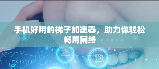 手机好用的梯子加速器,助力你轻松畅用网络 手机好用的梯子加速器,助力你轻松畅用网络