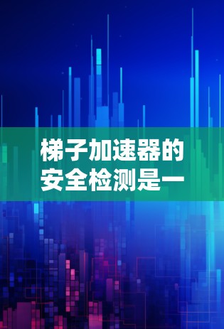 梯子加速器的安全检测是一个全面的检查过程,旨在确保在火灾时设备能够安全工作。以下是梯子加速器的安全检测的主要内容和步骤 梯子加速器的安全检测是一个全面的检查过程,旨在确保在火灾时设备能够安全工作。以下是梯子加速器的安全检测的主要内容和步骤