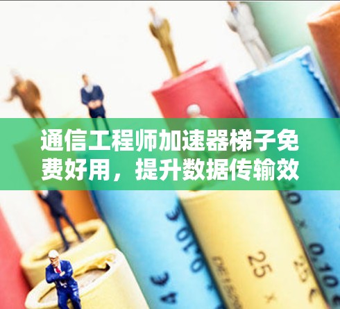 通信工程师加速器梯子免费好用,提升数据传输效率的专业工具推荐 通信工程师加速器梯子免费好用,提升数据传输效率的专业工具推荐