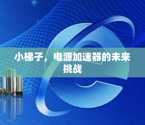 小梯子,电源加速器的未来挑战 小梯子,电源加速器的未来挑战