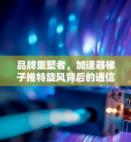 品牌重塑者,加速器梯子推特旋风背后的通信革命 品牌重塑者,加速器梯子推特旋风背后的通信革命