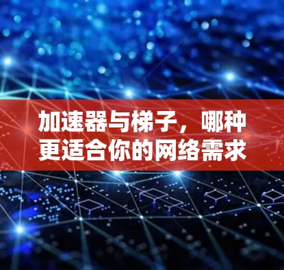 加速器与梯子,哪种更适合你的网络需求? 加速器与梯子,哪种更适合你的网络需求?