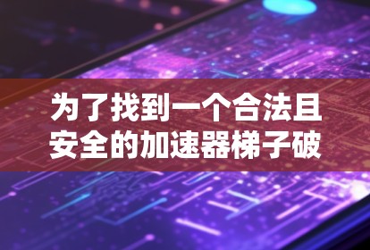 为了找到一个合法且安全的加速器梯子破解版,您可以按照以下步骤进行操作 为了找到一个合法且安全的加速器梯子破解版,您可以按照以下步骤进行操作