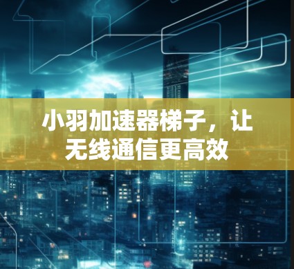 小羽加速器梯子,让无线通信更高效 小羽加速器梯子,让无线通信更高效
