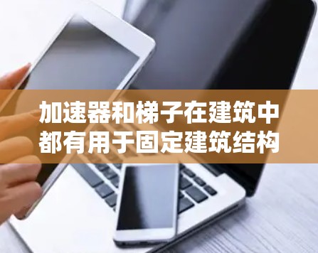 加速器和梯子在建筑中都有用于固定建筑结构的用途,但它们在具体应用和用途上有以下区别 加速器和梯子在建筑中都有用于固定建筑结构的用途,但它们在具体应用和用途上有以下区别