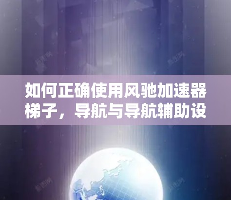如何正确使用风驰加速器梯子,导航与导航辅助设备的秘密 如何正确使用风驰加速器梯子,导航与导航辅助设备的秘密
