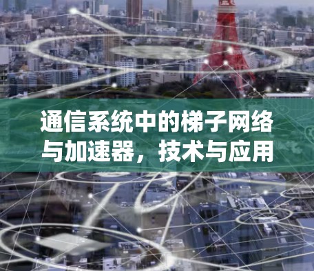 通信系统中的梯子网络与加速器,技术与应用的双重力量 通信系统中的梯子网络与加速器,技术与应用的双重力量
