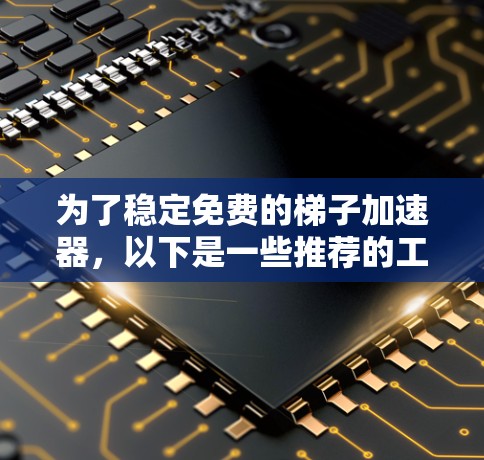 为了稳定免费的梯子加速器,以下是一些推荐的工具及其使用方法,帮助您在不额外付费的情况下快速下载所需资源 为了稳定免费的梯子加速器,以下是一些推荐的工具及其使用方法,帮助您在不额外付费的情况下快速下载所需资源