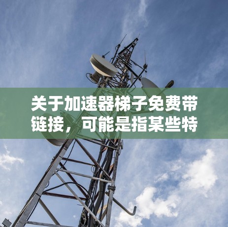 关于加速器梯子免费带链接,可能是指某些特定的加速器软件或工具的梯子结构,或者用户在论坛或社区中看到的推荐。以下是一些可能的解释和推荐 关于加速器梯子免费带链接,可能是指某些特定的加速器软件或工具的梯子结构,或者用户在论坛或社区中看到的推荐。以下是一些可能的解释和推荐