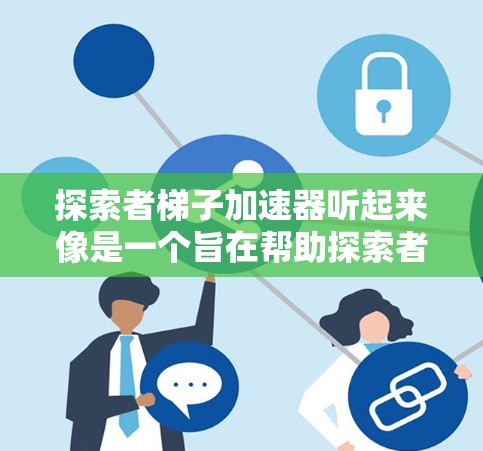 探索者梯子加速器听起来像是一个旨在帮助探索者加速学习、解决问题或职业发展的工具或平台。如果你指的是某个特定的加速器,可能需要提供更多上下文来更好地理解其功能和用途。以下是一些可能的解释和扩展方向 探索者梯子加速器听起来像是一个旨在帮助探索者加速学习、解决问题或职业发展的工具或平台。如果你指的是某个特定的加速器,可能需要提供更多上下文来更好地理解其功能和用途。以下是一些可能的解释和扩展方向