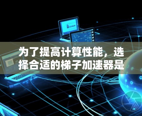 为了提高计算性能,选择合适的梯子加速器是一个关键步骤。以下是一个有条理的推荐和使用指南 为了提高计算性能,选择合适的梯子加速器是一个关键步骤。以下是一个有条理的推荐和使用指南