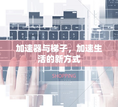 加速器与梯子,加速生活的新方式 加速器与梯子,加速生活的新方式