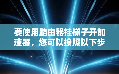 要使用路由器挂梯子开加速器,您可以按照以下步骤操作 要使用路由器挂梯子开加速器,您可以按照以下步骤操作