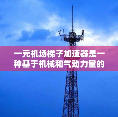 一元机场梯子加速器是一种基于机械和气动力量的单向机场梯子设备,旨在为乘客提供便捷和安全的登机流程。以下是对其工作的详细分析 一元机场梯子加速器是一种基于机械和气动力量的单向机场梯子设备,旨在为乘客提供便捷和安全的登机流程。以下是对其工作的详细分析