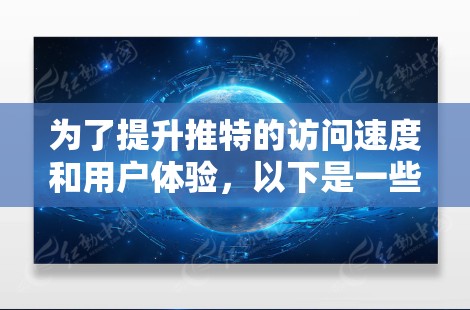 为了提升推特的访问速度和用户体验,以下是一些综合考虑的因素和步骤 为了提升推特的访问速度和用户体验,以下是一些综合考虑的因素和步骤