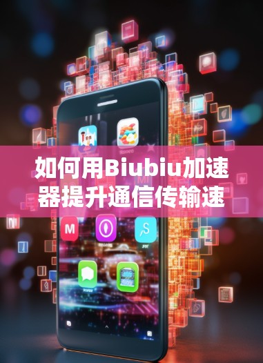 如何用Biubiu加速器提升通信传输速度 如何用Biubiu加速器提升通信传输速度