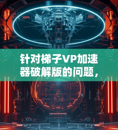 针对梯子VP加速器破解版的问题,我将逐步分析和解决 针对梯子VP加速器破解版的问题,我将逐步分析和解决