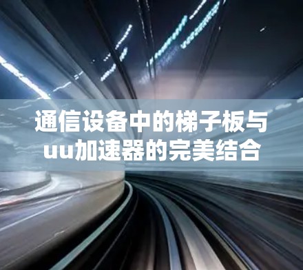 通信设备中的梯子板与uu加速器的完美结合 通信设备中的梯子板与uu加速器的完美结合