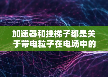 加速器和挂梯子都是关于带电粒子在电场中的运动模型,但各自有不同的侧重点和应用场景。以下是它们的详细比较和解释 加速器和挂梯子都是关于带电粒子在电场中的运动模型,但各自有不同的侧重点和应用场景。以下是它们的详细比较和解释