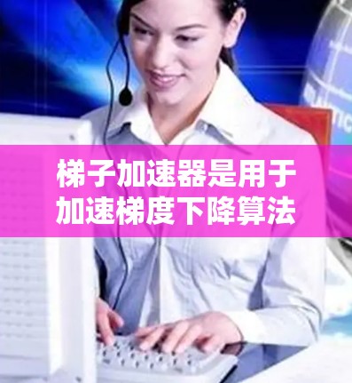 梯子加速器是用于加速梯度下降算法的优化器,具有多种优势和潜在的缺点。以下是对梯子加速器优缺点的详细分析 梯子加速器是用于加速梯度下降算法的优化器,具有多种优势和潜在的缺点。以下是对梯子加速器优缺点的详细分析