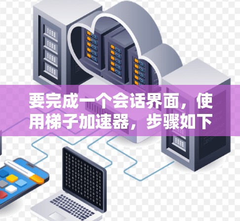 要完成一个会话界面,使用梯子加速器,步骤如下 要完成一个会话界面,使用梯子加速器,步骤如下