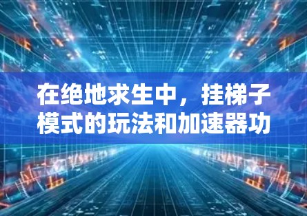 在绝地求生中,挂梯子模式的玩法和加速器功能需要综合考虑玩家的资源、技能、以及加速器的使用情况。以下是对该模式的详细分析和建议 在绝地求生中,挂梯子模式的玩法和加速器功能需要综合考虑玩家的资源、技能、以及加速器的使用情况。以下是对该模式的详细分析和建议