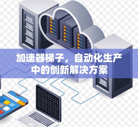 加速器梯子,自动化生产中的创新解决方案 加速器梯子,自动化生产中的创新解决方案