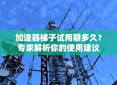 加速器梯子试用期多久?专家解析你的使用建议 加速器梯子试用期多久?专家解析你的使用建议