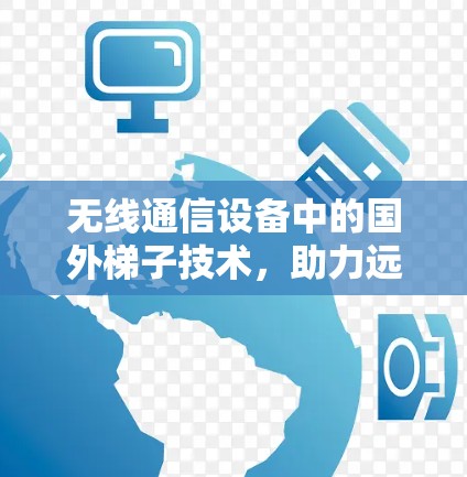 无线通信设备中的国外梯子技术,助力远程办公与智能家居 无线通信设备中的国外梯子技术,助力远程办公与智能家居
