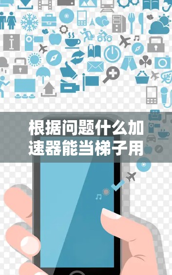 根据问题什么加速器能当梯子用,我们可以推测加速器可能被用于模拟梯子在不同条件下的运动或在特定物理场景中的应用。具体来说,加速器在不同的领域可能有以下用途 根据问题什么加速器能当梯子用,我们可以推测加速器可能被用于模拟梯子在不同条件下的运动或在特定物理场景中的应用。具体来说,加速器在不同的领域可能有以下用途