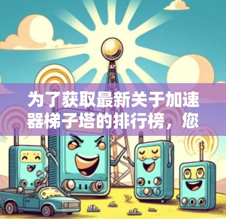 为了获取最新关于加速器梯子塔的排行榜,您可以按照以下步骤进行 为了获取最新关于加速器梯子塔的排行榜,您可以按照以下步骤进行