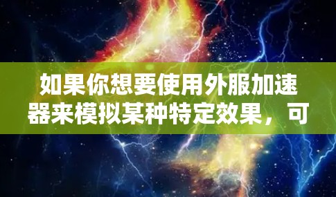 如果你想要使用外服加速器来模拟某种特定效果,可以尝试以下方法 如果你想要使用外服加速器来模拟某种特定效果,可以尝试以下方法