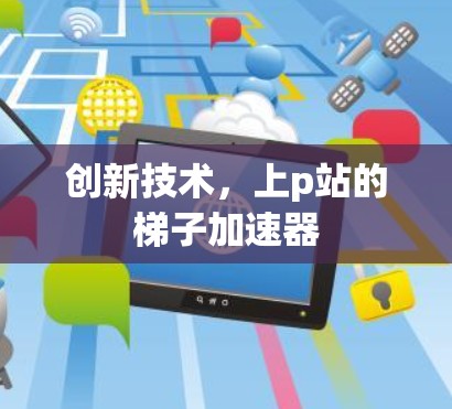 创新技术,上p站的梯子加速器 创新技术,上p站的梯子加速器