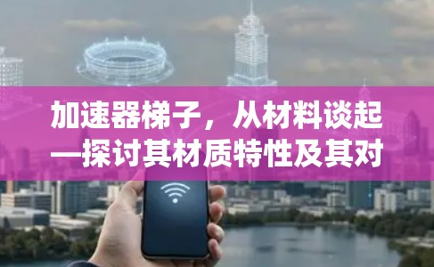加速器梯子,从材料谈起—探讨其材质特性及其对通信系统的影响 加速器梯子,从材料谈起—探讨其材质特性及其对通信系统的影响