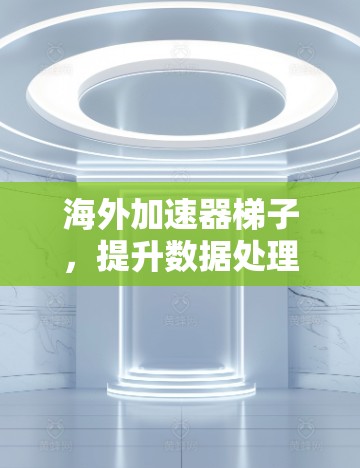 海外加速器梯子,提升数据处理能力的实用工具? 海外加速器梯子,提升数据处理能力的实用工具?