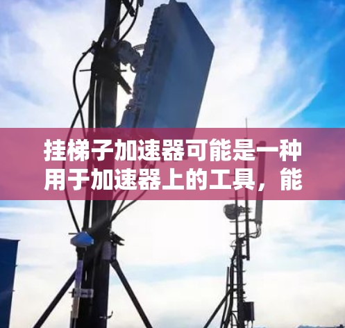 挂梯子加速器可能是一种用于加速器上的工具,能够提供挂梯子加速的功能,提升加速器的运行效率和性能。以下是对这一问题的详细分析 挂梯子加速器可能是一种用于加速器上的工具,能够提供挂梯子加速的功能,提升加速器的运行效率和性能。以下是对这一问题的详细分析