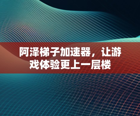 阿泽梯子加速器,让游戏体验更上一层楼 阿泽梯子加速器,让游戏体验更上一层楼