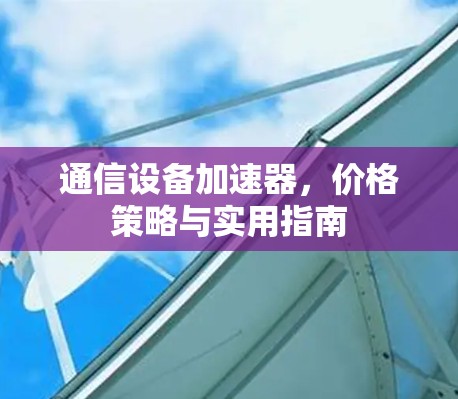 通信设备加速器,价格策略与实用指南 通信设备加速器,价格策略与实用指南