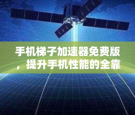 手机梯子加速器免费版,提升手机性能的全靠它? 手机梯子加速器免费版,提升手机性能的全靠它?